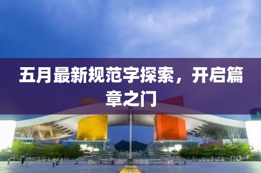 五月最新规范字探索，开启篇章之门