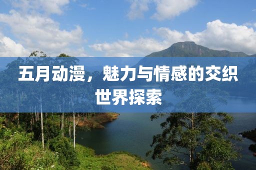 五月动漫，魅力与情感的交织世界探索