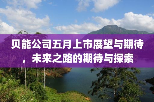 贝能公司五月上市展望与期待，未来之路的期待与探索