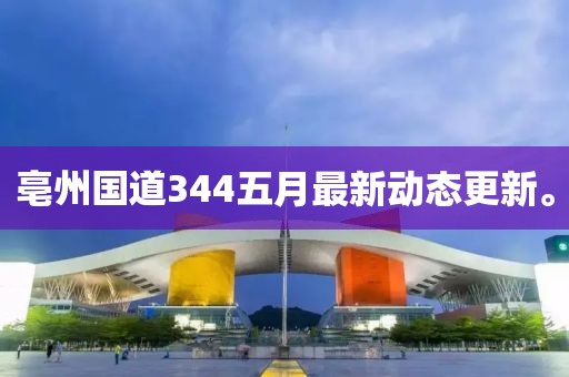 亳州国道344五月最新动态更新。