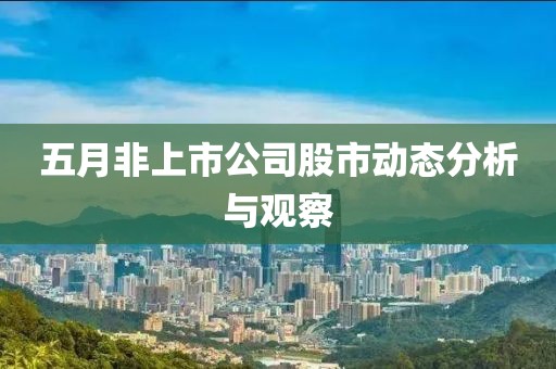 五月非上市公司股市动态分析与观察