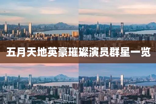 五月天地英豪璀璨演员群星一览