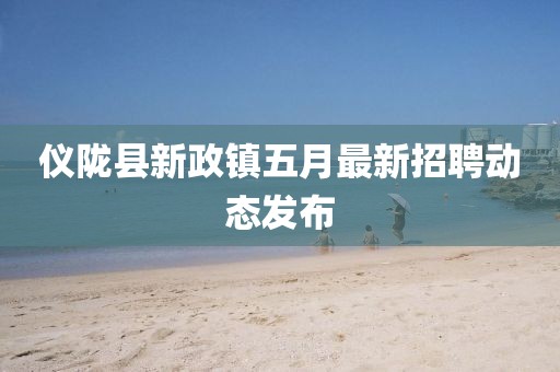 仪陇县新政镇五月最新招聘动态发布