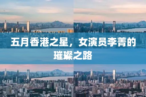 五月香港之星，女演员李菁的璀璨之路