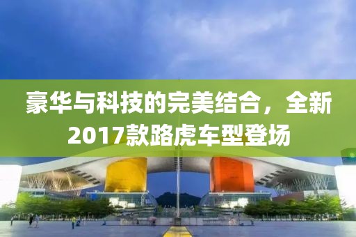 豪华与科技的完美结合，全新2017款路虎车型登场