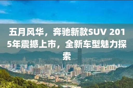 五月风华，奔驰新款SUV 2015年震撼上市，全新车型魅力探索