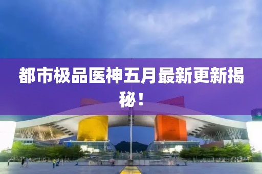 都市极品医神五月最新更新揭秘！