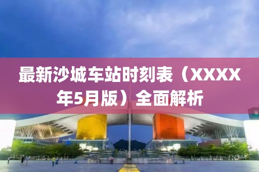 最新沙城车站时刻表（XXXX年5月版）全面解析