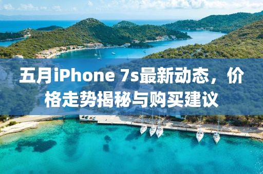 五月iPhone 7s最新动态，价格走势揭秘与购买建议