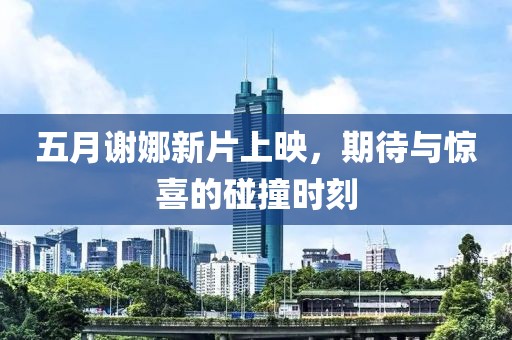 五月谢娜新片上映，期待与惊喜的碰撞时刻