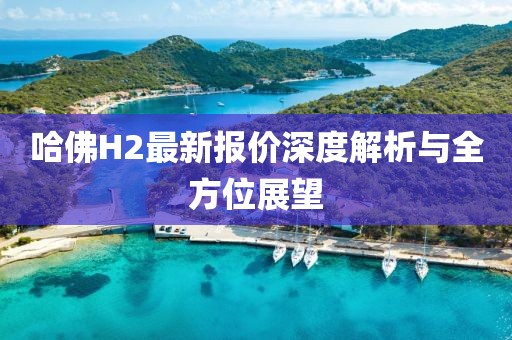 哈佛H2最新报价深度解析与全方位展望