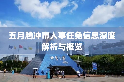 五月腾冲市人事任免信息深度解析与概览