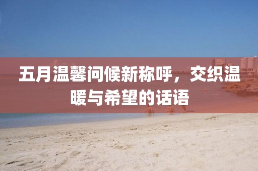 五月温馨问候新称呼，交织温暖与希望的话语