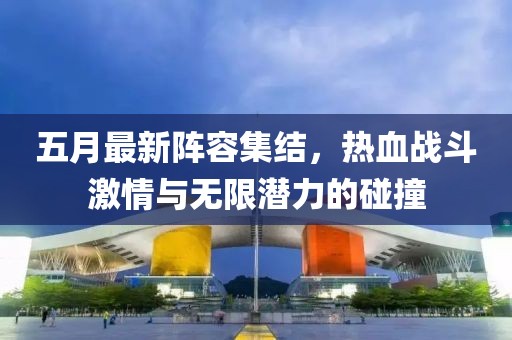五月最新阵容集结，热血战斗激情与无限潜力的碰撞