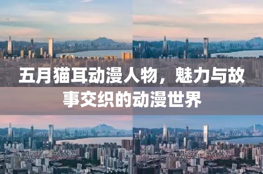 五月猫耳动漫人物，魅力与故事交织的动漫世界