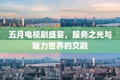 五月电视剧盛宴，服务之光与魅力世界的交融