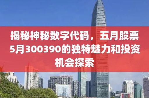 揭秘神秘数字代码，五月股票5月300390的独特魅力和投资机会探索