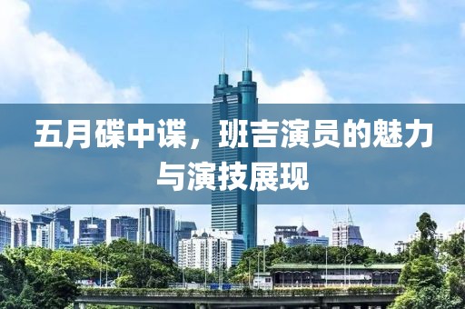 五月碟中谍，班吉演员的魅力与演技展现
