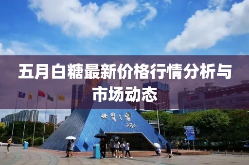 五月白糖最新价格行情分析与市场动态