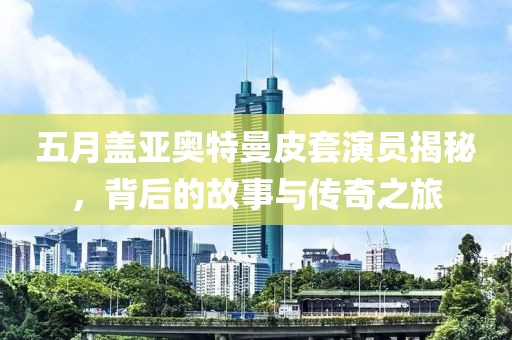 五月盖亚奥特曼皮套演员揭秘，背后的故事与传奇之旅