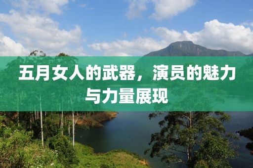 五月女人的武器，演员的魅力与力量展现