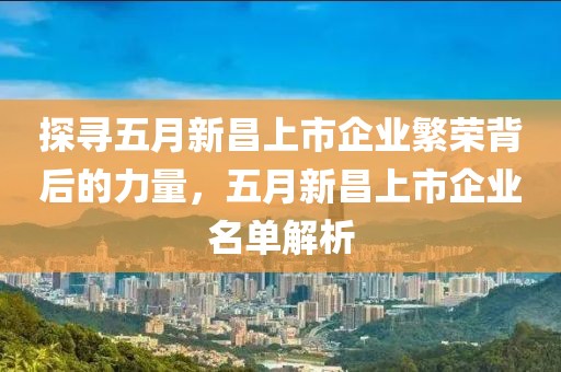 探寻五月新昌上市企业繁荣背后的力量，五月新昌上市企业名单解析