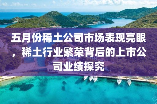 五月份稀土公司市场表现亮眼，稀土行业繁荣背后的上市公司业绩探究
