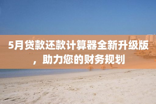 5月贷款还款计算器全新升级版，助力您的财务规划