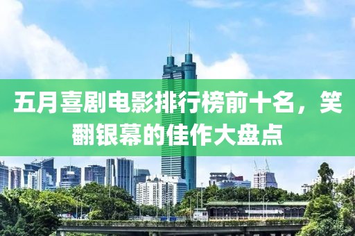 五月喜剧电影排行榜前十名，笑翻银幕的佳作大盘点