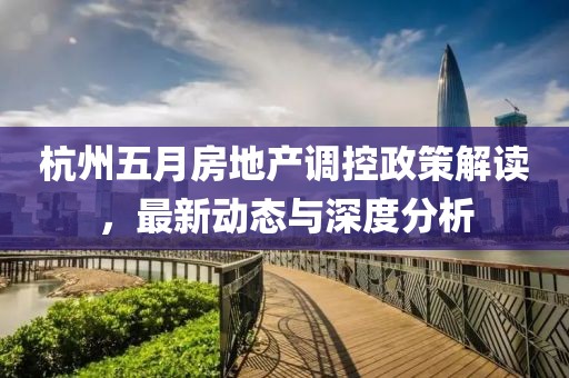 杭州五月房地产调控政策解读，最新动态与深度分析
