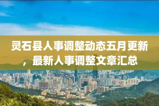 灵石县人事调整动态五月更新，最新人事调整文章汇总