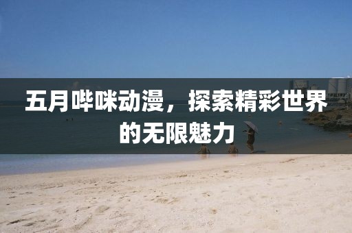 五月哔咪动漫，探索精彩世界的无限魅力