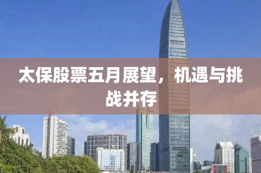 太保股票五月展望，机遇与挑战并存