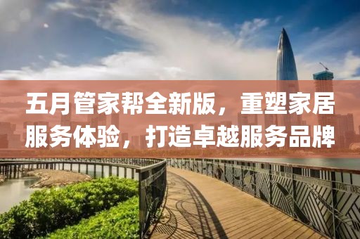 五月管家帮全新版，重塑家居服务体验，打造卓越服务品牌