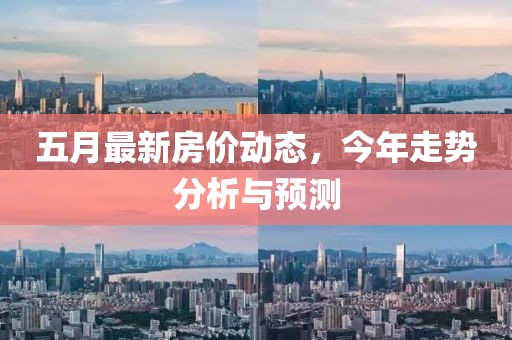 五月最新房价动态，今年走势分析与预测