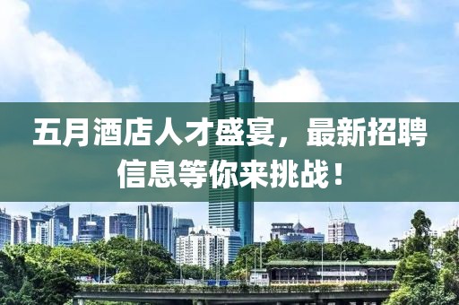 五月酒店人才盛宴，最新招聘信息等你来挑战！