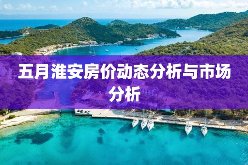 五月淮安房价动态分析与市场分析