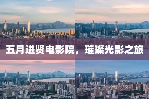 五月进贤电影院，璀璨光影之旅