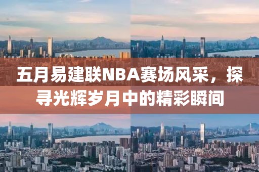 五月易建联NBA赛场风采，探寻光辉岁月中的精彩瞬间