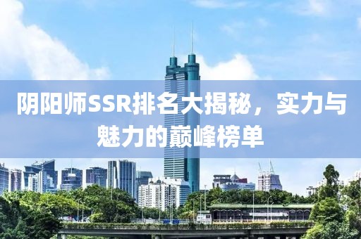 阴阳师SSR排名大揭秘，实力与魅力的巅峰榜单