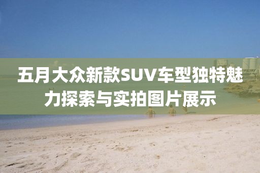 五月大众新款SUV车型独特魅力探索与实拍图片展示