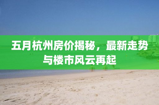 五月杭州房价揭秘，最新走势与楼市风云再起