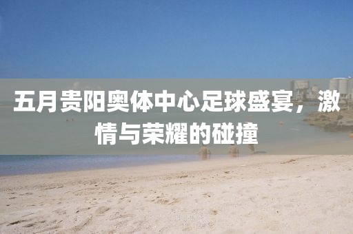 五月贵阳奥体中心足球盛宴，激情与荣耀的碰撞