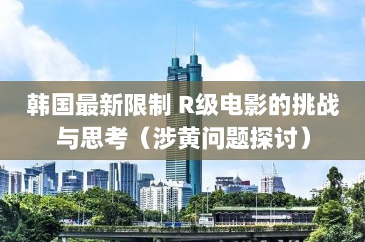 韩国最新限制 R级电影的挑战与思考（涉黄问题探讨）