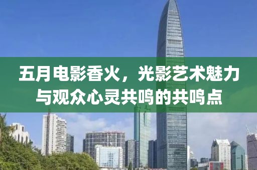 五月电影香火，光影艺术魅力与观众心灵共鸣的共鸣点