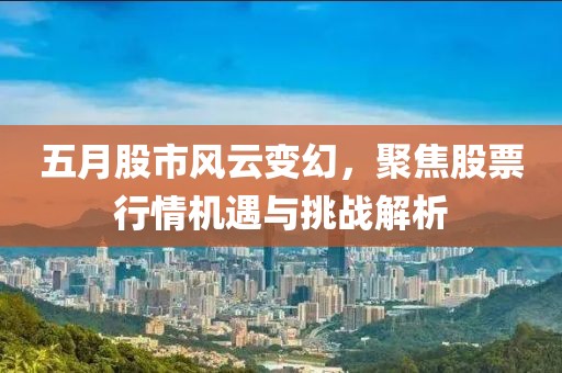 五月股市风云变幻，聚焦股票行情机遇与挑战解析