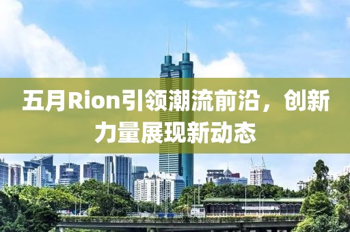 五月Rion引领潮流前沿，创新力量展现新动态