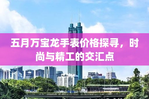 五月万宝龙手表价格探寻，时尚与精工的交汇点