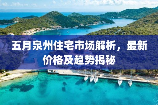 五月泉州住宅市场解析，最新价格及趋势揭秘