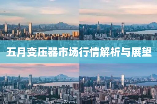五月变压器市场行情解析与展望